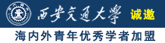 大阴茎狂操大B视频诚邀海内外青年优秀学者加盟西安交通大学